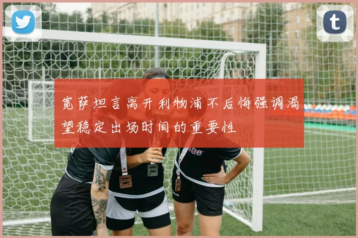 宽萨坦言离开利物浦不后悔强调渴望稳定出场时间的重要性