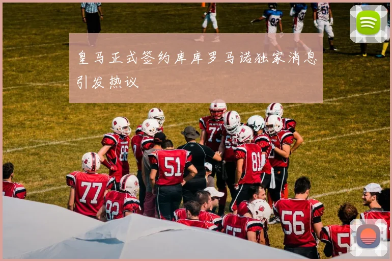 皇马正式签约库库罗马诺独家消息引发热议