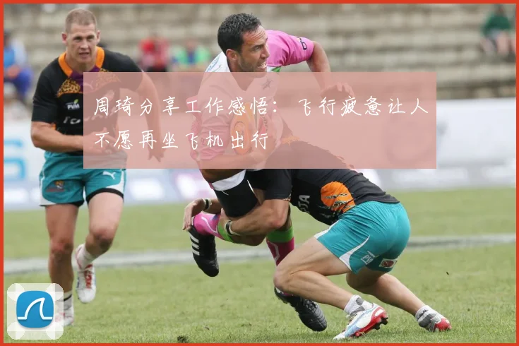 周琦分享工作感悟：飞行疲惫让人不愿再坐飞机出行