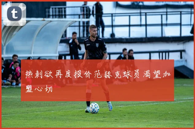 热刺欲再度报价范赫克球员渴望加盟心切