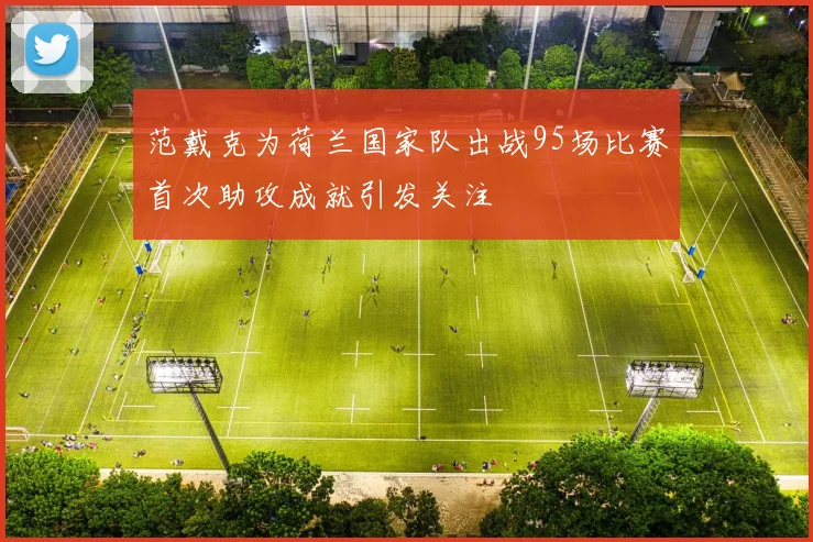 范戴克为荷兰国家队出战95场比赛首次助攻成就引发关注