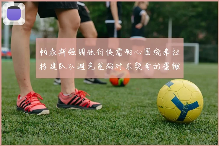 帕森斯强调独行侠需耐心围绕弗拉格建队以避免重蹈对东契奇的覆辙
