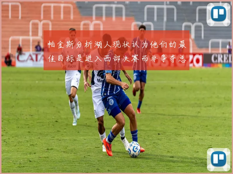 帕金斯分析湖人现状认为他们的最佳目标是进入西部决赛而非争夺总冠军