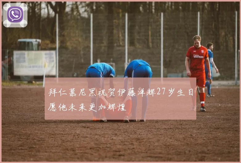 拜仁慕尼黑祝贺伊藤洋辉27岁生日愿他未来更加辉煌