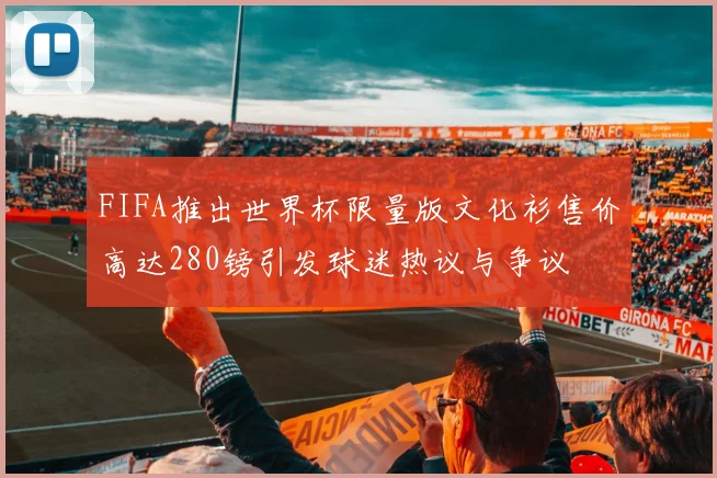 FIFA推出世界杯限量版文化衫售价高达280镑引发球迷热议与争议
