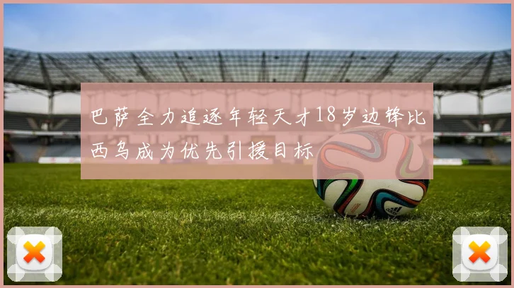 巴萨全力追逐年轻天才18岁边锋比西乌成为优先引援目标