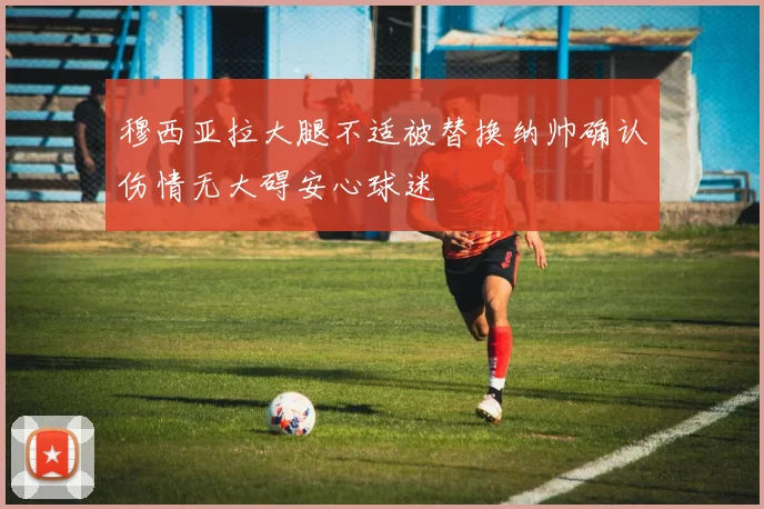 穆西亚拉大腿不适被替换纳帅确认伤情无大碍安心球迷