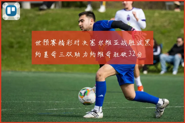 世预赛精彩对决塞尔维亚战胜波黑约基奇三双助力约维奇狂砍32分