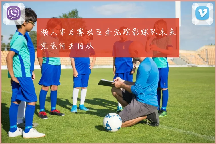 湖人季后赛功臣全无踪影球队未来究竟何去何从