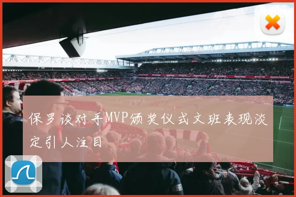 保罗谈对手MVP颁奖仪式文班表现淡定引人注目