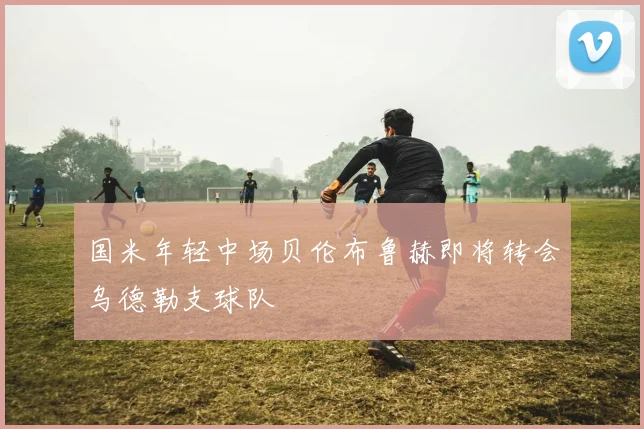 国米年轻中场贝伦布鲁赫即将转会乌德勒支球队
