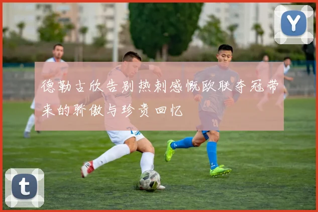 德勒古欣告别热刺感慨欧联夺冠带来的骄傲与珍贵回忆
