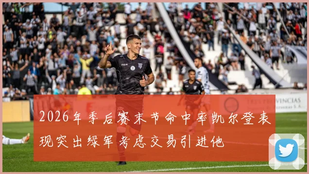 2026年季后赛末节命中率凯尔登表现突出绿军考虑交易引进他